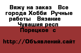 Вяжу на заказ - Все города Хобби. Ручные работы » Вязание   . Чувашия респ.,Порецкое. с.